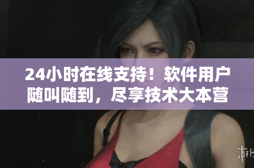 24小時在線支持！軟件用戶隨叫隨到，盡享技術大本營