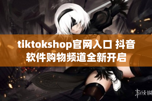 tiktokshop官網(wǎng)入口 抖音軟件購(gòu)物頻道全新開啟