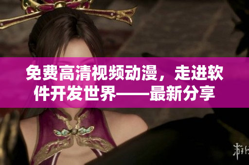 免費高清視頻動漫，走進軟件開發(fā)世界——最新分享