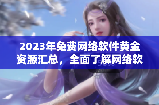 2023年免費網(wǎng)絡軟件黃金資源匯總，全面了解網(wǎng)絡軟件開發(fā)及優(yōu)化攻略！