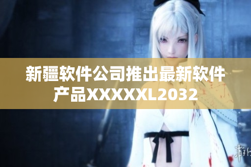 新疆軟件公司推出最新軟件產(chǎn)品XXXXXL2032