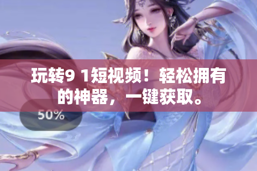 玩轉(zhuǎn)9 1短視頻！輕松擁有的神器，一鍵獲取。