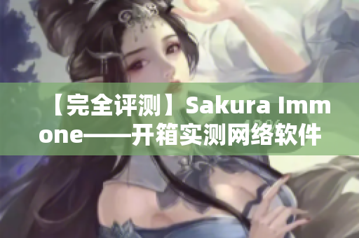 【完全評測】Sakura Immone——開箱實(shí)測網(wǎng)絡(luò)軟件性能如何？