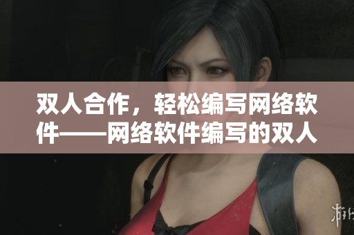 雙人合作，輕松編寫網絡軟件——網絡軟件編寫的雙人攻略