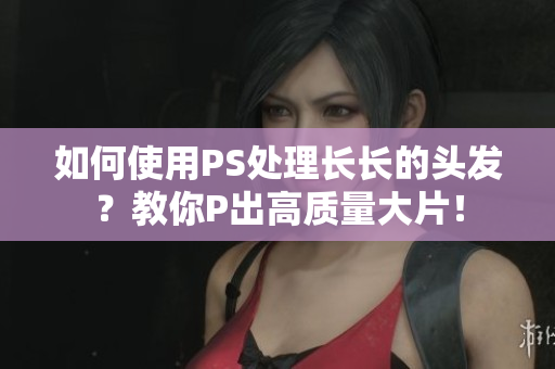 如何使用PS處理長(zhǎng)長(zhǎng)的頭發(fā)？教你P出高質(zhì)量大片！