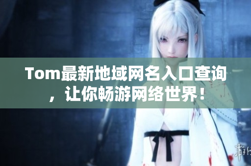 Tom最新地域網(wǎng)名入口查詢，讓你暢游網(wǎng)絡(luò)世界！