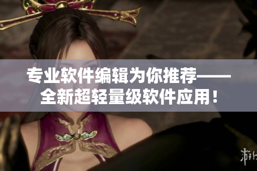 專業(yè)軟件編輯為你推薦——全新超輕量級(jí)軟件應(yīng)用！