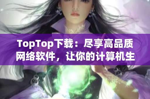 TopTop下載：盡享高品質(zhì)網(wǎng)絡(luò)軟件，讓你的計(jì)算機(jī)生活更簡(jiǎn)單方便