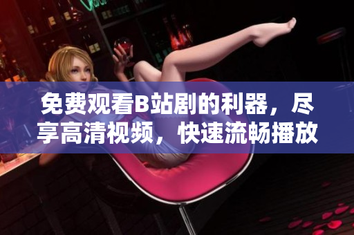 免費(fèi)觀看B站劇的利器，盡享高清視頻，快速流暢播放