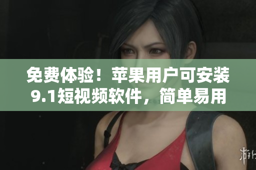 免費(fèi)體驗(yàn)！蘋果用戶可安裝9.1短視頻軟件，簡(jiǎn)單易用的軟件等你來發(fā)現(xiàn)！