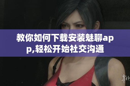 教你如何下載安裝魅聊app,輕松開始社交溝通