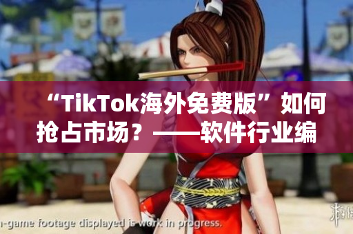 “TikTok海外免費(fèi)版”如何搶占市場(chǎng)？——軟件行業(yè)編輯詳解!