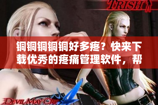 銅銅銅銅銅好多疼？快來下載優(yōu)秀的疼痛管理軟件，幫你減輕痛苦