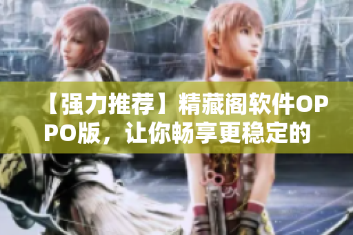 【強(qiáng)力推薦】精藏閣軟件OPPO版，讓你暢享更穩(wěn)定的網(wǎng)絡(luò)體驗(yàn)！