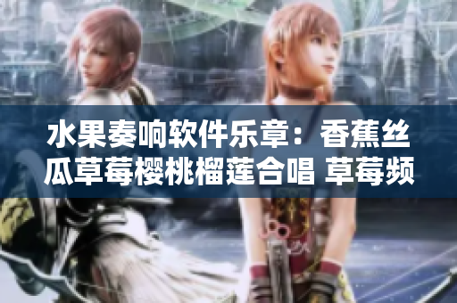 水果奏響軟件樂章：香蕉絲瓜草莓櫻桃榴蓮合唱 草莓頻道