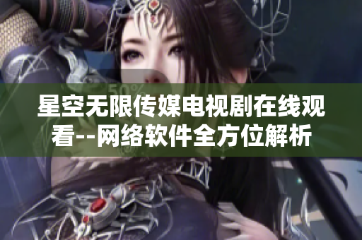 星空無(wú)限傳媒電視劇在線觀看--網(wǎng)絡(luò)軟件全方位解析