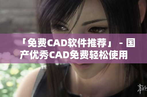 「免費(fèi)CAD軟件推薦」 - 國產(chǎn)優(yōu)秀CAD免費(fèi)輕松使用