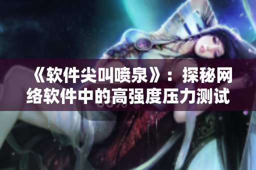 《軟件尖叫噴泉》：探秘網(wǎng)絡(luò)軟件中的高強(qiáng)度壓力測試技術(shù)與實(shí)踐！