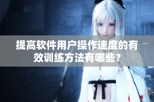 提高軟件用戶(hù)操作速度的有效訓(xùn)練方法有哪些？