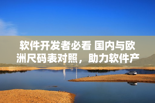 軟件開發(fā)者必看 國內(nèi)與歐洲尺碼表對照，助力軟件產(chǎn)品更精準定位