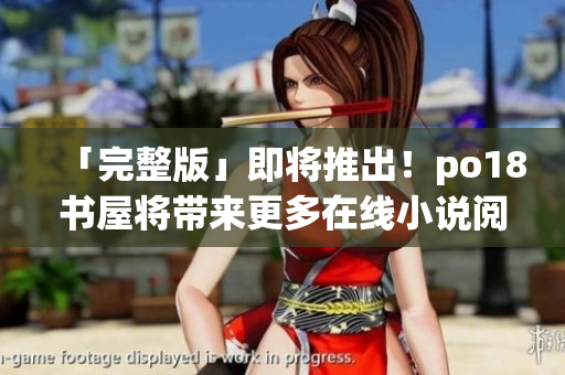 「完整版」即將推出！po18書屋將帶來更多在線小說閱讀體驗