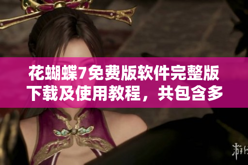 花蝴蝶7免費(fèi)版軟件完整版下載及使用教程，共包含多達(dá)XX集詳細(xì)內(nèi)容