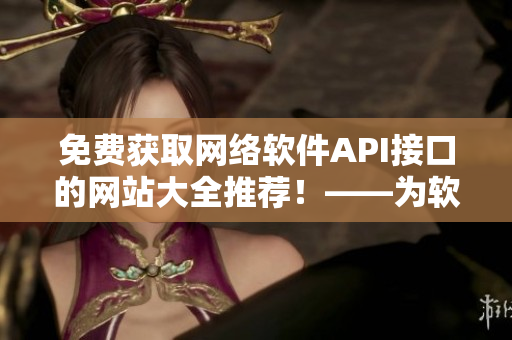 免費獲取網(wǎng)絡(luò)軟件API接口的網(wǎng)站大全推薦！——為軟件開發(fā)者省時省力
