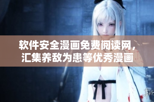 軟件安全漫畫免費閱讀網(wǎng)，匯集養(yǎng)敵為患等優(yōu)秀漫畫
