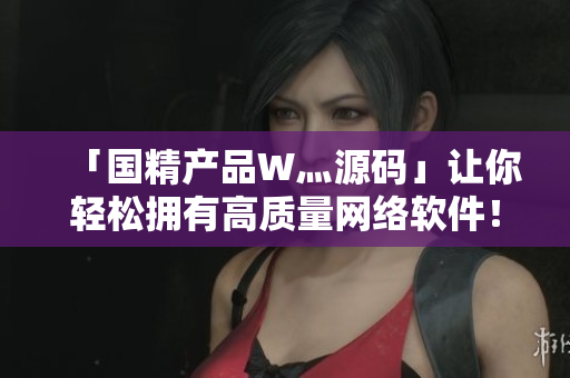 「國精產(chǎn)品W灬源碼」讓你輕松擁有高質(zhì)量網(wǎng)絡(luò)軟件！——一篇新聞稿