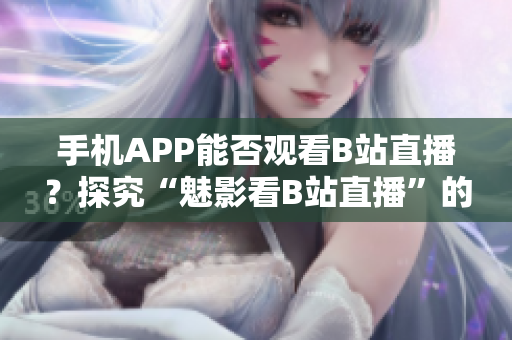 手機(jī)APP能否觀看B站直播？探究“魅影看B站直播”的實(shí)際效能