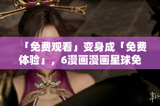 「免費觀看」變身成「免費體驗」，6漫畫漫畫星球免費試用，暢享軟件漫畫盛宴！