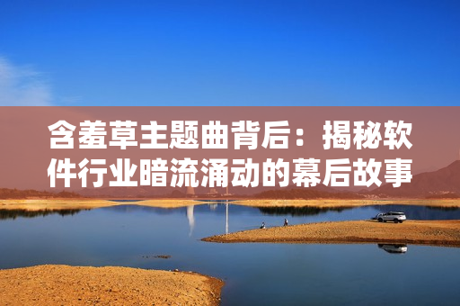 含羞草主題曲背后：揭秘軟件行業(yè)暗流涌動的幕后故事