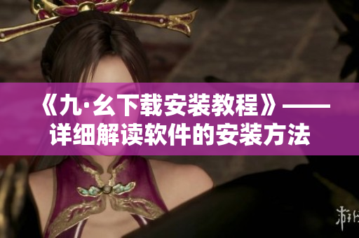 《九·幺下載安裝教程》——詳細解讀軟件的安裝方法