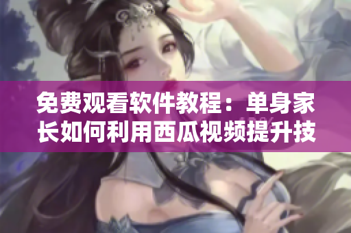 免費(fèi)觀看軟件教程：?jiǎn)紊砑议L(zhǎng)如何利用西瓜視頻提升技能