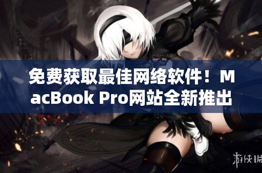 免費(fèi)獲取最佳網(wǎng)絡(luò)軟件！MacBook Pro網(wǎng)站全新推出