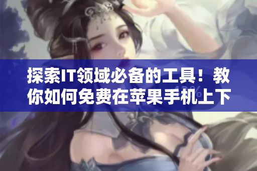 探索IT領域必備的工具！教你如何免費在蘋果手機上下載實用的網絡軟件