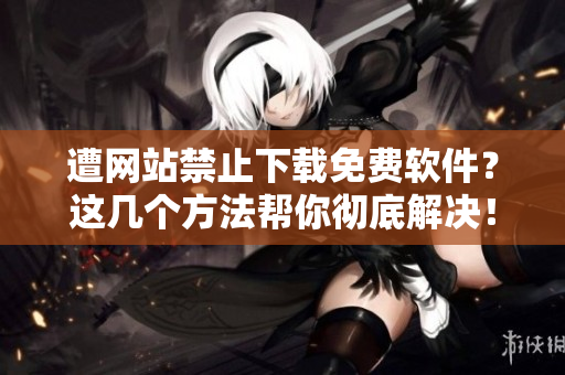 遭網(wǎng)站禁止下載免費(fèi)軟件？這幾個方法幫你徹底解決！