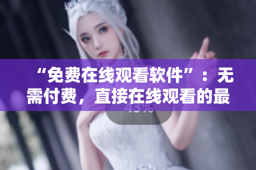 “免費(fèi)在線觀看軟件”：無(wú)需付費(fèi)，直接在線觀看的最佳軟件選擇