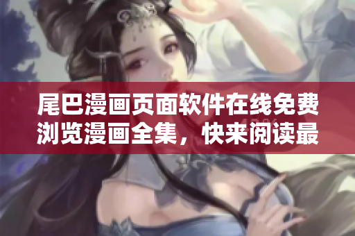 尾巴漫畫頁(yè)面軟件在線免費(fèi)瀏覽漫畫全集，快來(lái)閱讀最新更新章節(jié)！