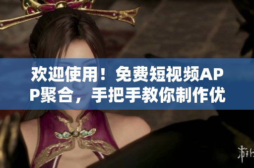 歡迎使用！免費(fèi)短視頻APP聚合，手把手教你制作優(yōu)質(zhì)短視頻