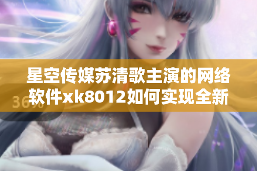 星空傳媒蘇清歌主演的網(wǎng)絡(luò)軟件xk8012如何實(shí)現(xiàn)全新升級(jí)？