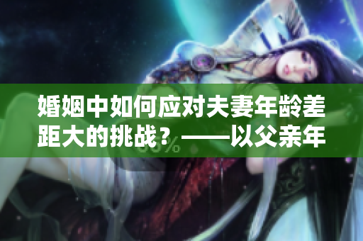 婚姻中如何應對夫妻年齡差距大的挑戰(zhàn)？——以父親年齡是丈夫兩倍為例