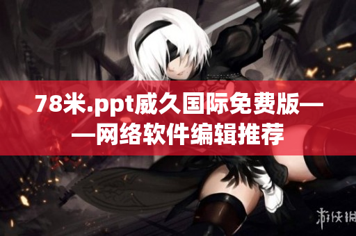 78米.ppt威久國際免費版——網(wǎng)絡(luò)軟件編輯推薦