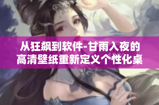 從狂飆到軟件-甘雨入夜的高清壁紙重新定義個性化桌面