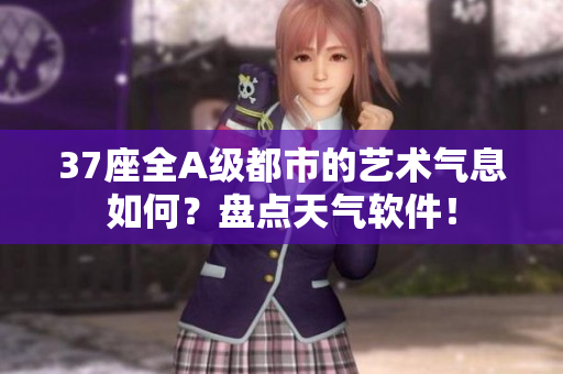 37座全A級(jí)都市的藝術(shù)氣息如何？盤(pán)點(diǎn)天氣軟件！