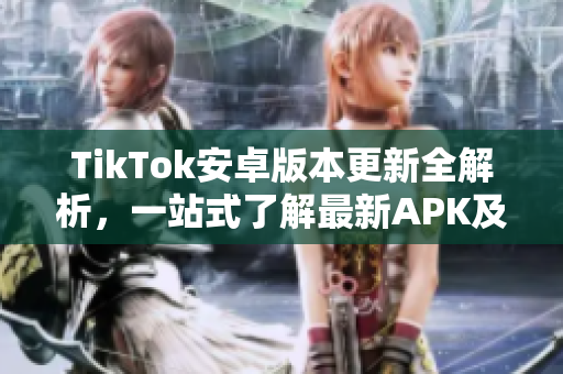 TikTok安卓版本更新全解析，一站式了解最新APK及功能詳解