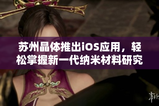 蘇州晶體推出iOS應(yīng)用，輕松掌握新一代納米材料研究進(jìn)展