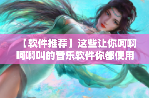 【軟件推薦】這些讓你呵啊呵啊叫的音樂(lè)軟件你都使用過(guò)嗎？