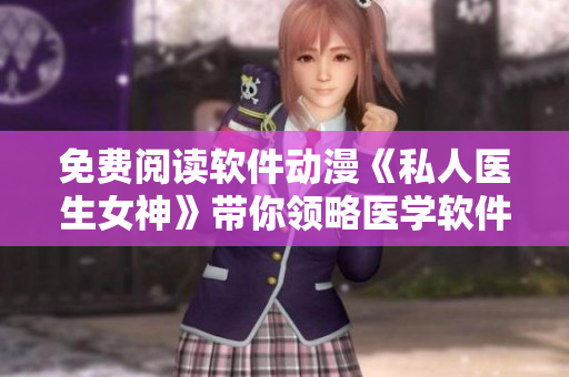 免費(fèi)閱讀軟件動(dòng)漫《私人醫(yī)生女神》帶你領(lǐng)略醫(yī)學(xué)軟件妙用！