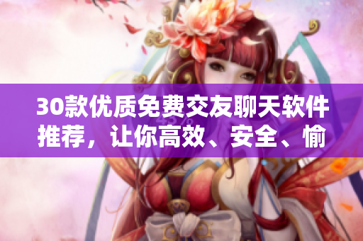 30款優(yōu)質(zhì)免費交友聊天軟件推薦，讓你高效、安全、愉悅地社交